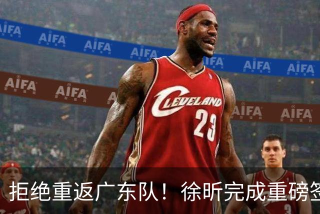 拒绝重返广东队！徐昕完成重磅签约，朱芳雨损失惨重！