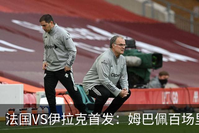 法国VS伊拉克首发：姆巴佩百场里程碑 奥利塞配登贝莱